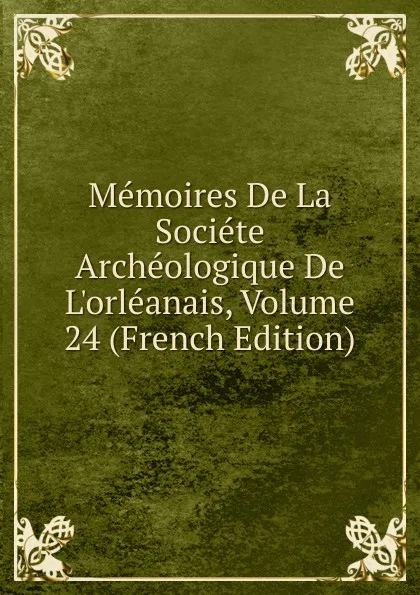 Обложка книги Memoires De La Societe Archeologique De L.orleanais, Volume 24 (French Edition), 