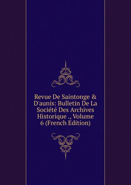 Обложка книги Revue De Saintonge . D.aunis: Bulletin De La Societe Des Archives Historique ., Volume 6 (French Edition), 