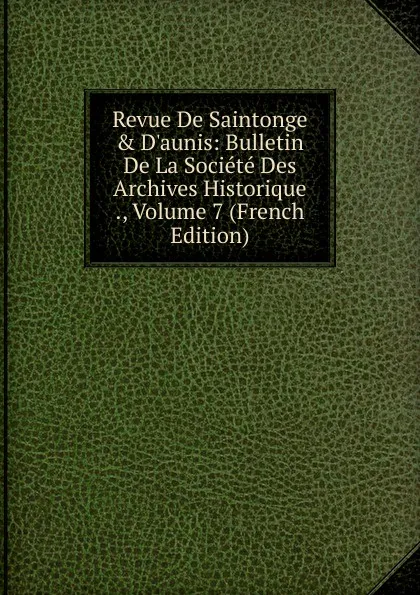 Обложка книги Revue De Saintonge . D.aunis: Bulletin De La Societe Des Archives Historique ., Volume 7 (French Edition), 