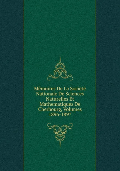 Обложка книги Memoires De La Societe Nationale De Sciences Naturelles Et Mathematiques De Cherbourg, Volumes 1896-1897, 