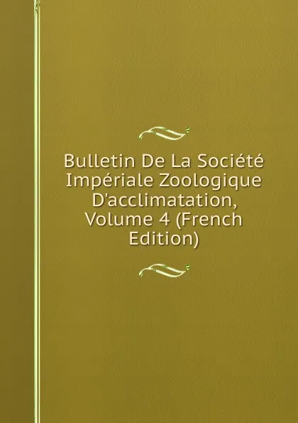 Обложка книги Bulletin De La Societe Imperiale Zoologique D.acclimatation, Volume 4 (French Edition), 