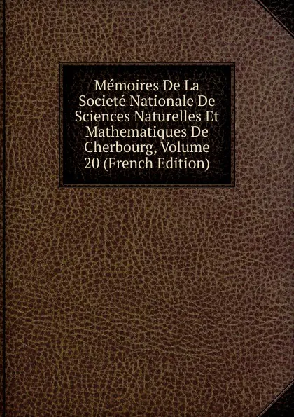 Обложка книги Memoires De La Societe Nationale De Sciences Naturelles Et Mathematiques De Cherbourg, Volume 20 (French Edition), 