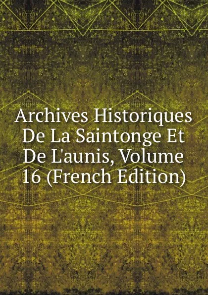 Обложка книги Archives Historiques De La Saintonge Et De L.aunis, Volume 16 (French Edition), 