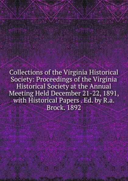 Обложка книги Collections of the Virginia Historical Society: Proceedings of the Virginia Historical Society at the Annual Meeting Held December 21-22, 1891, with Historical Papers . Ed. by R.a. Brock. 1892, 