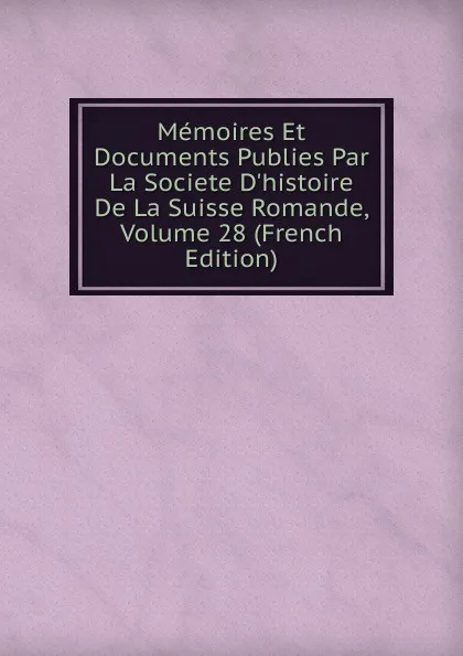 Обложка книги Memoires Et Documents Publies Par La Societe D.histoire De La Suisse Romande, Volume 28 (French Edition), 