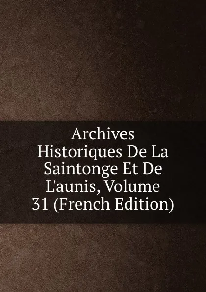 Обложка книги Archives Historiques De La Saintonge Et De L.aunis, Volume 31 (French Edition), 