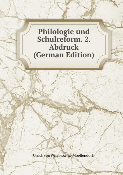 Обложка книги Philologie und Schulreform. 2. Abdruck (German Edition), Ulrich von Wilamowitz-Moellendorff