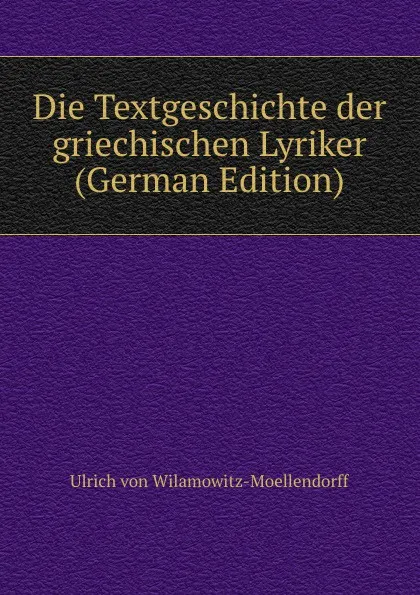 Обложка книги Die Textgeschichte der griechischen Lyriker (German Edition), Ulrich von Wilamowitz-Moellendorff