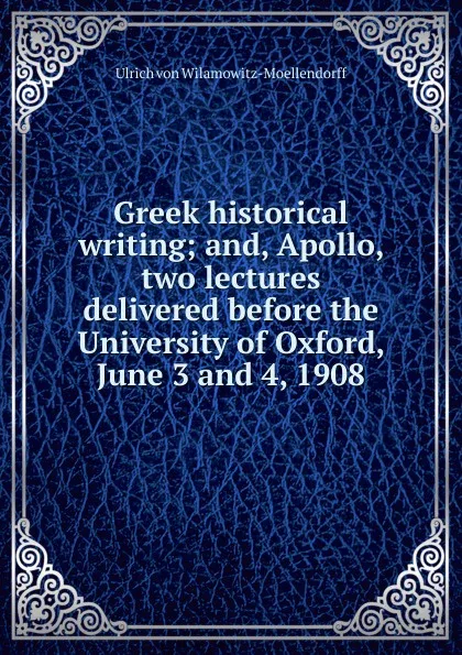 Обложка книги Greek historical writing; and, Apollo, two lectures delivered before the University of Oxford, June 3 and 4, 1908, Ulrich von Wilamowitz-Moellendorff