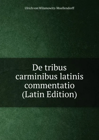 Обложка книги De tribus carminibus latinis commentatio (Latin Edition), Ulrich von Wilamowitz-Moellendorff