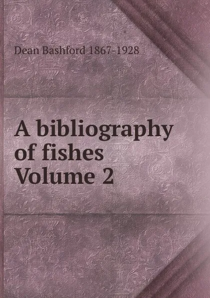 Обложка книги A bibliography of fishes Volume 2, Dean Bashford 1867-1928