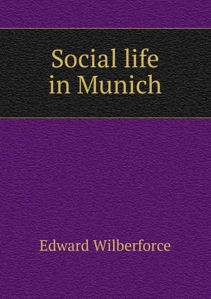 Обложка книги Social life in Munich, Edward Wilberforce