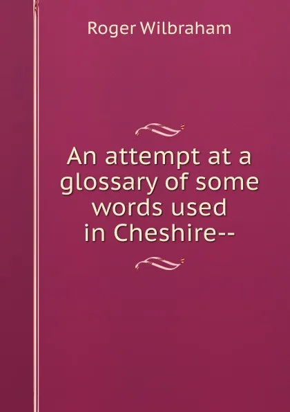 Обложка книги An attempt at a glossary of some words used in Cheshire--, Roger Wilbraham