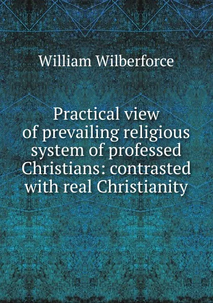 Обложка книги Practical view of prevailing religious system of professed Christians: contrasted with real Christianity, William Wilberforce