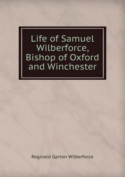 Обложка книги Life of Samuel Wilberforce, Bishop of Oxford and Winchester, Reginald Garton Wilberforce