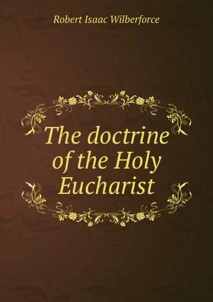 Обложка книги The doctrine of the Holy Eucharist, Robert Isaac Wilberforce