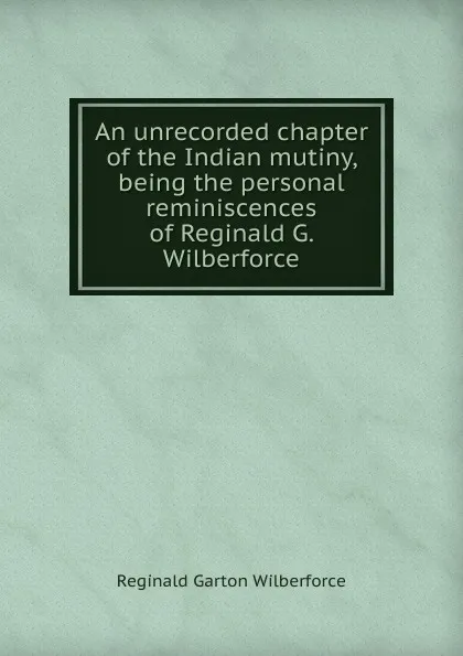 Обложка книги An unrecorded chapter of the Indian mutiny, being the personal reminiscences of Reginald G. Wilberforce, Reginald Garton Wilberforce