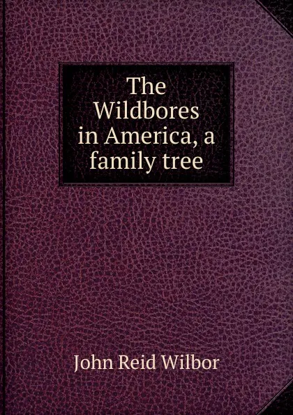 Обложка книги The Wildbores in America, a family tree, John Reid Wilbor