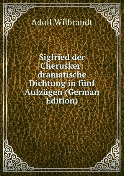 Обложка книги Sigfried der Cherusker: dramatische Dichtung in funf Aufzugen (German Edition), Adolf Wilbrandt