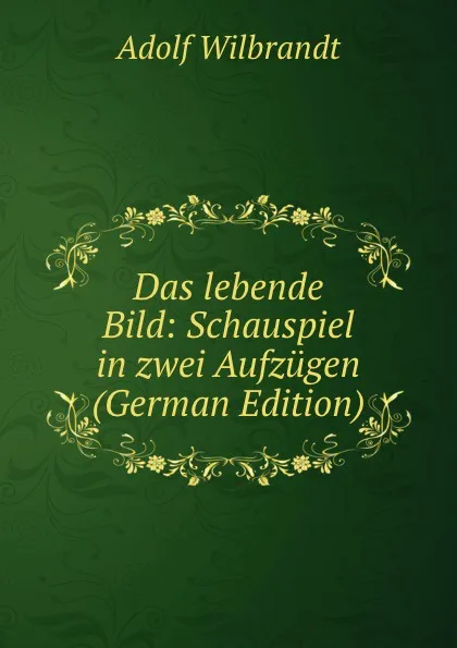 Обложка книги Das lebende Bild: Schauspiel in zwei Aufzugen (German Edition), Adolf Wilbrandt