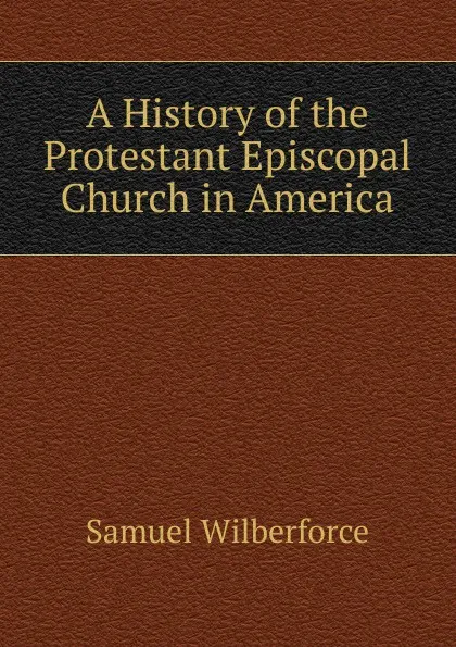 Обложка книги A History of the Protestant Episcopal Church in America, Samuel Wilberforce