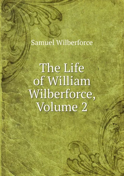 Обложка книги The Life of William Wilberforce, Volume 2, Samuel Wilberforce