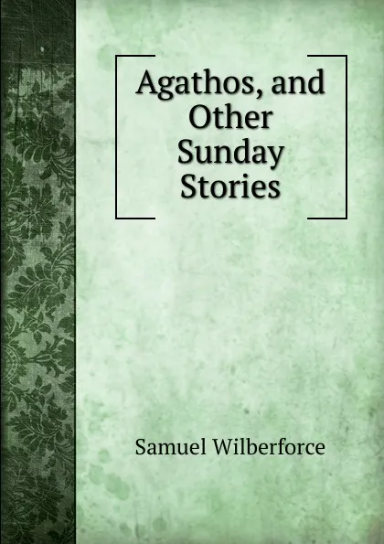 Обложка книги Agathos, and Other Sunday Stories, Samuel Wilberforce