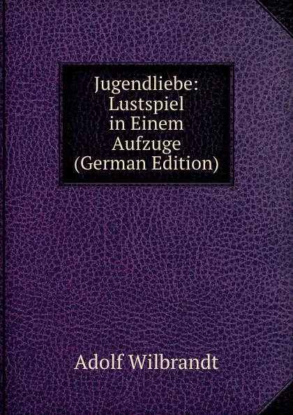 Обложка книги Jugendliebe: Lustspiel in Einem Aufzuge (German Edition), Adolf Wilbrandt