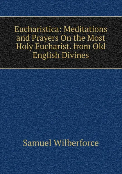 Обложка книги Eucharistica: Meditations and Prayers On the Most Holy Eucharist. from Old English Divines, Samuel Wilberforce