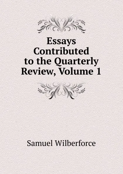 Обложка книги Essays Contributed to the Quarterly Review, Volume 1, Samuel Wilberforce