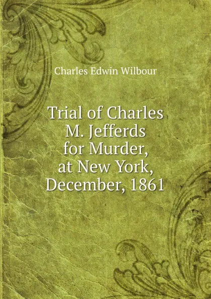 Обложка книги Trial of Charles M. Jefferds for Murder, at New York, December, 1861, Charles Edwin Wilbour