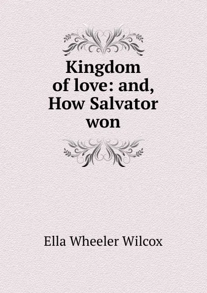 Обложка книги Kingdom of love: and, How Salvator won, Ella Wheeler Wilcox