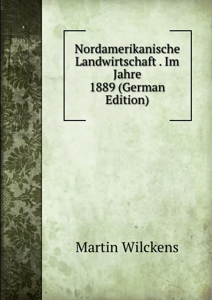 Обложка книги Nordamerikanische Landwirtschaft . Im Jahre 1889 (German Edition), Martin Wilckens