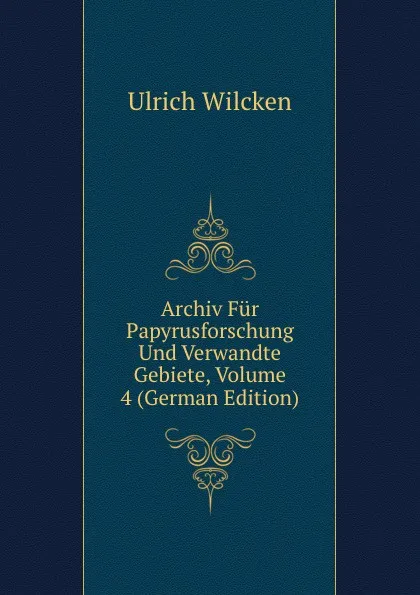 Обложка книги Archiv Fur Papyrusforschung Und Verwandte Gebiete, Volume 4 (German Edition), Ulrich Wilcken