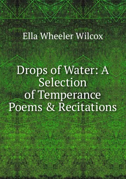 Обложка книги Drops of Water: A Selection of Temperance Poems . Recitations, Ella Wheeler Wilcox