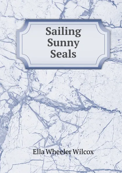 Обложка книги Sailing Sunny Seals, Ella Wheeler Wilcox