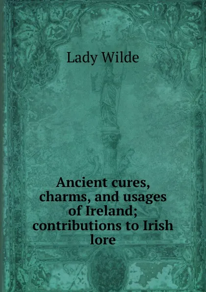 Обложка книги Ancient cures, charms, and usages of Ireland; contributions to Irish lore, Lady Wilde