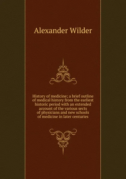 Обложка книги History of medicine; a brief outline of medical history from the earliest historic period with an extended account of the various sects of physicians and new schools of medicine in later centuries, Alexander Wilder