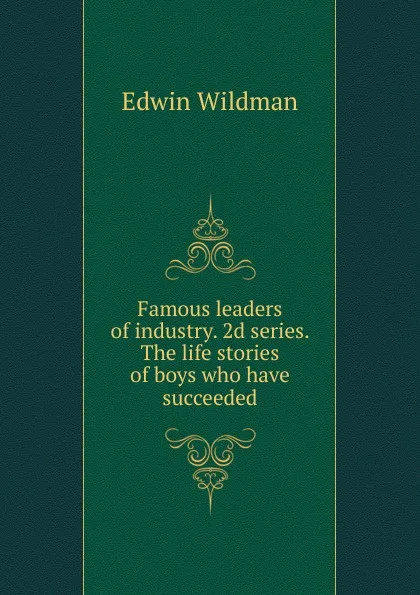 Обложка книги Famous leaders of industry. 2d series. The life stories of boys who have succeeded, Edwin Wildman