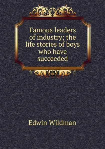 Обложка книги Famous leaders of industry; the life stories of boys who have succeeded, Edwin Wildman