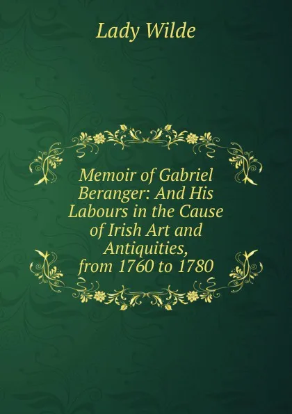 Обложка книги Memoir of Gabriel Beranger: And His Labours in the Cause of Irish Art and Antiquities, from 1760 to 1780, Lady Wilde