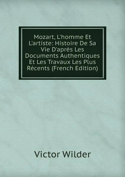 Обложка книги Mozart, L.homme Et L.artiste: Histoire De Sa Vie D.apres Les Documents Authentiques Et Les Travaux Les Plus Recents (French Edition), Victor Wilder