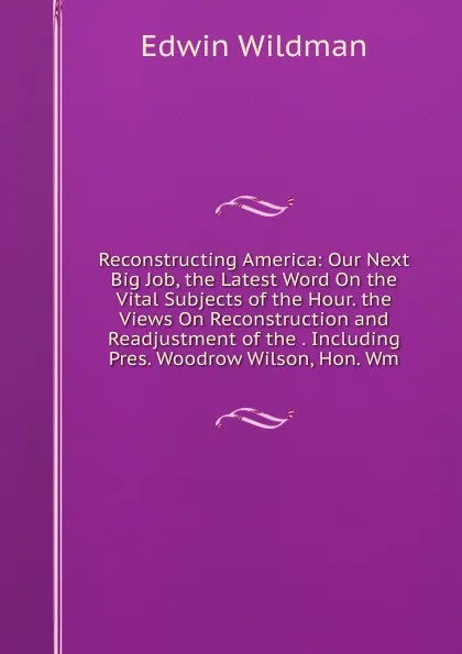 Обложка книги Reconstructing America: Our Next Big Job, the Latest Word On the Vital Subjects of the Hour. the Views On Reconstruction and Readjustment of the . Including Pres. Woodrow Wilson, Hon. Wm., Edwin Wildman