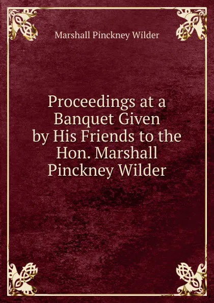 Обложка книги Proceedings at a Banquet Given by His Friends to the Hon. Marshall Pinckney Wilder, Marshall Pinckney Wilder