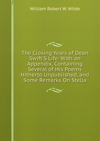 Обложка книги The Closing Years of Dean Swift.S Life: With an Appendix, Containing Several of His Poems Hitherto Unpublished, and Some Remarks On Stella, William Robert W. Wilde