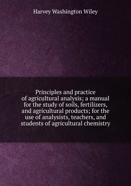 Обложка книги Principles and practice of agricultural analysis; a manual for the study of soils, fertilizers, and agricultural products; for the use of analysists, teachers, and students of agricultural chemistry, Harvey Washington Wiley