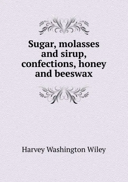 Обложка книги Sugar, molasses and sirup, confections, honey and beeswax, Harvey Washington Wiley