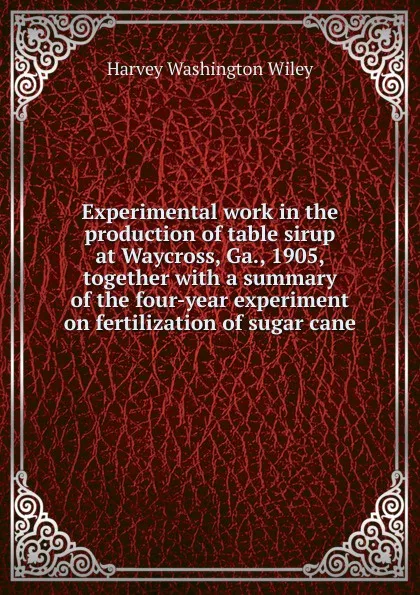 Обложка книги Experimental work in the production of table sirup at Waycross, Ga., 1905, together with a summary of the four-year experiment on fertilization of sugar cane, Harvey Washington Wiley