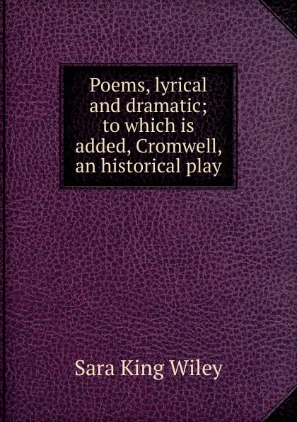 Обложка книги Poems, lyrical and dramatic; to which is added, Cromwell, an historical play, Sara King Wiley