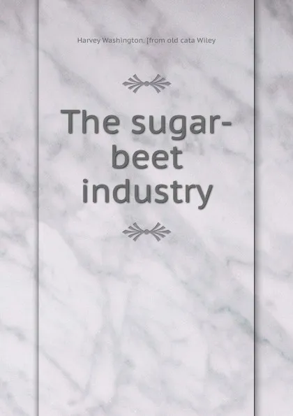 Обложка книги The sugar-beet industry, Harvey Washington. [from old cata Wiley